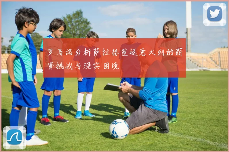 罗马诺分析萨拉赫重返意大利的薪资挑战与现实困境