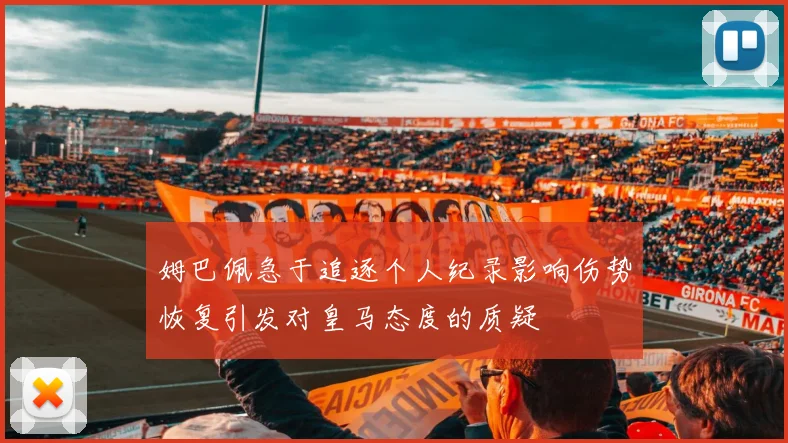 姆巴佩急于追逐个人纪录影响伤势恢复引发对皇马态度的质疑