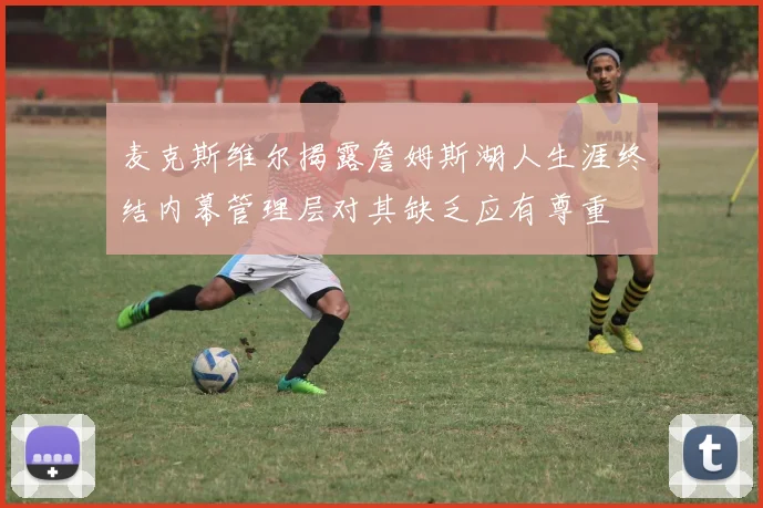 麦克斯维尔揭露詹姆斯湖人生涯终结内幕管理层对其缺乏应有尊重