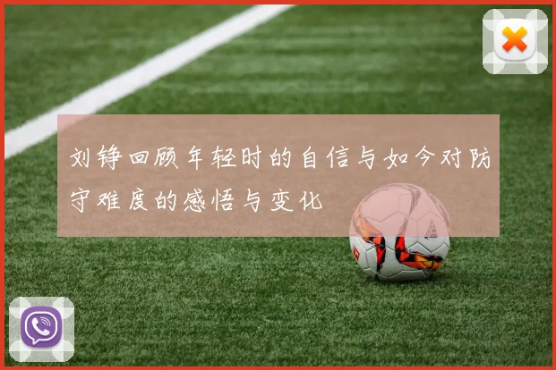 刘铮回顾年轻时的自信与如今对防守难度的感悟与变化
