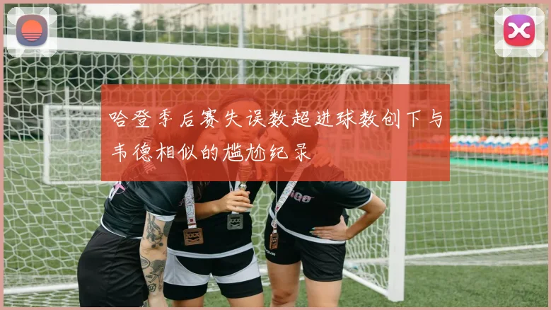 哈登季后赛失误数超进球数创下与韦德相似的尴尬纪录