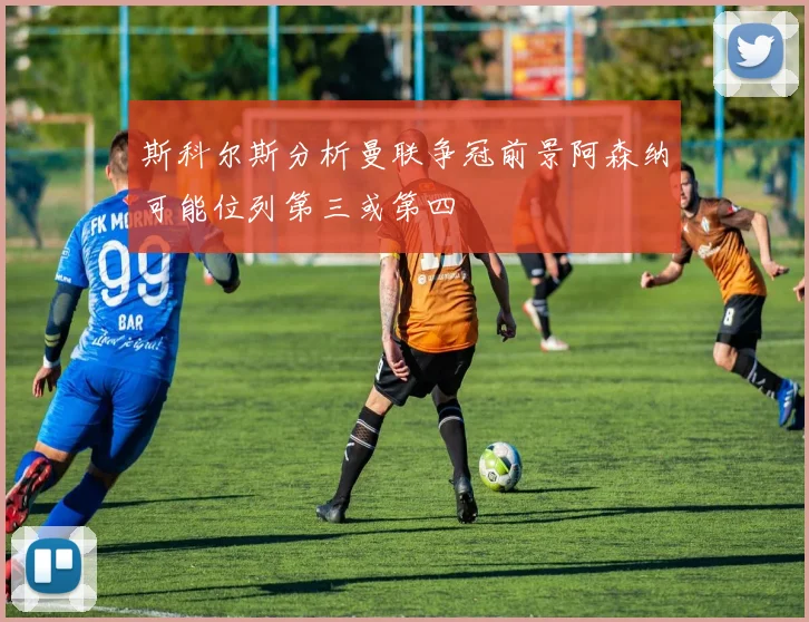 斯科尔斯分析曼联争冠前景阿森纳可能位列第三或第四