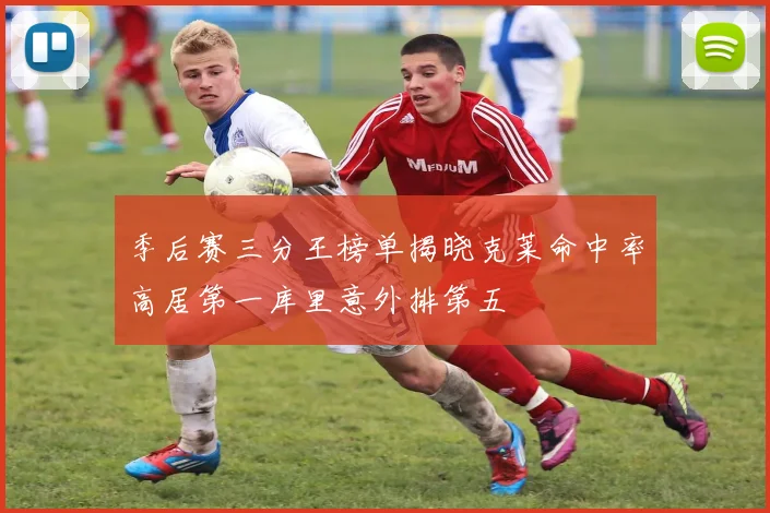 季后赛三分王榜单揭晓克莱命中率高居第一库里意外排第五