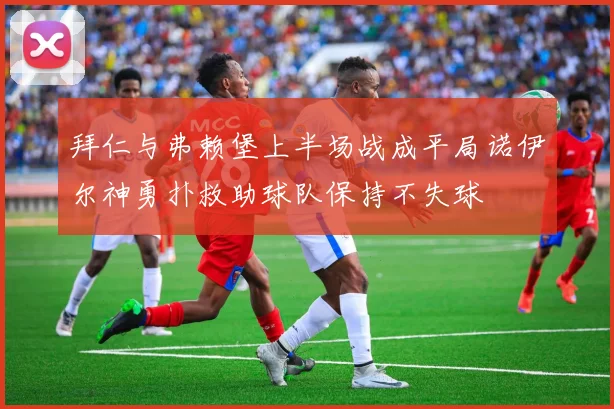 拜仁与弗赖堡上半场战成平局诺伊尔神勇扑救助球队保持不失球