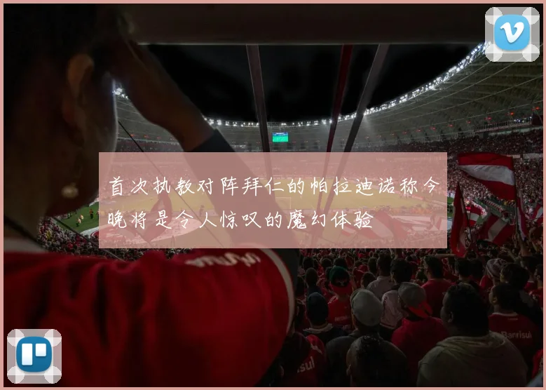 首次执教对阵拜仁的帕拉迪诺称今晚将是令人惊叹的魔幻体验