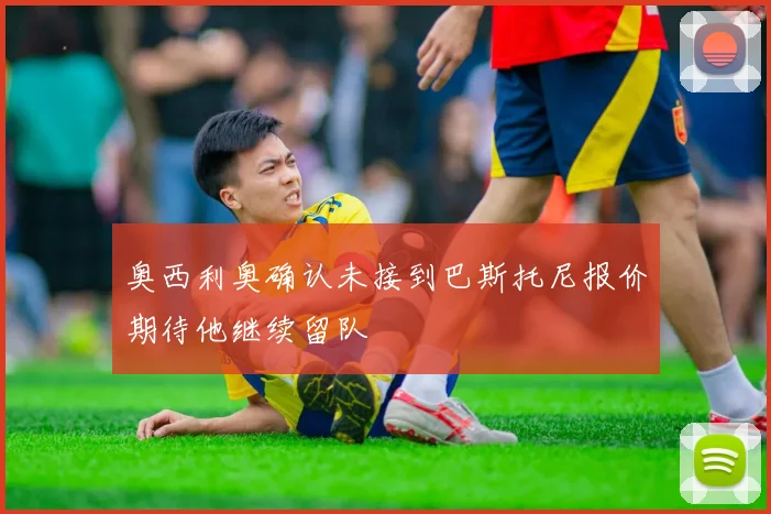 奥西利奥确认未接到巴斯托尼报价期待他继续留队