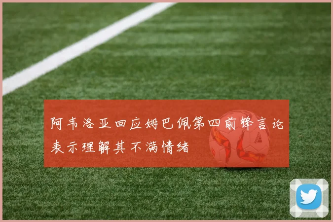 阿韦洛亚回应姆巴佩第四前锋言论表示理解其不满情绪