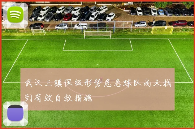 武汉三镇保级形势危急球队尚未找到有效自救措施