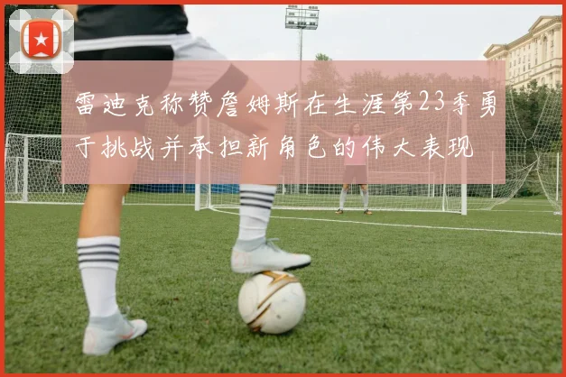 雷迪克称赞詹姆斯在生涯第23季勇于挑战并承担新角色的伟大表现
