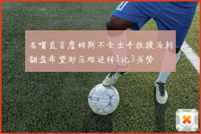 名嘴直言詹姆斯不会出手救援马刺翻盘希望渺茫难逆转1比3劣势