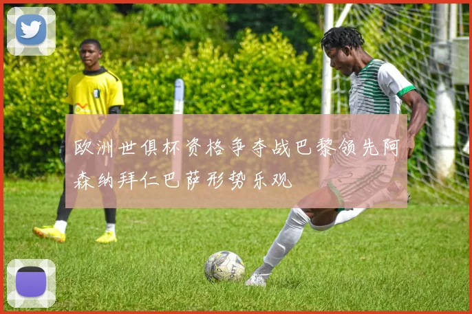 欧洲世俱杯资格争夺战巴黎领先阿森纳拜仁巴萨形势乐观