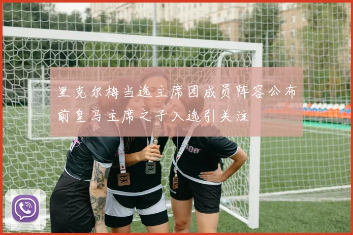 里克尔梅当选主席团成员阵容公布前皇马主席之子入选引关注