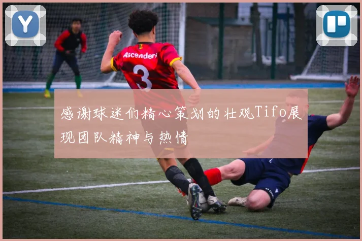 感谢球迷们精心策划的壮观Tifo展现团队精神与热情