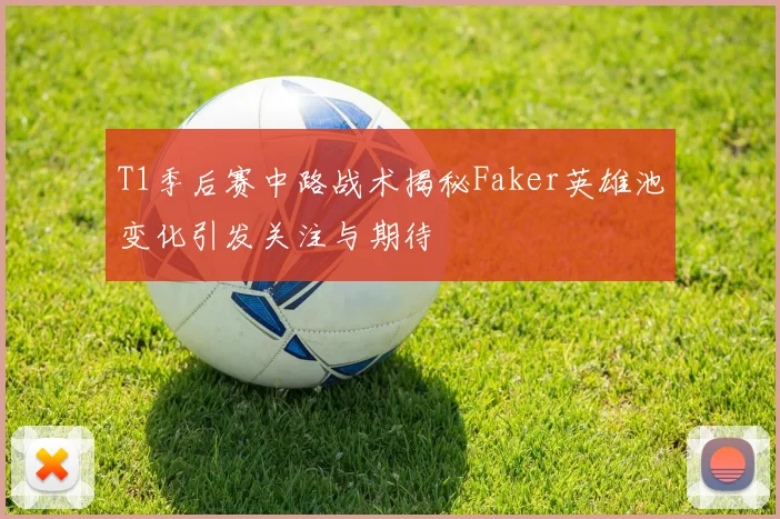 T1季后赛中路战术揭秘Faker英雄池变化引发关注与期待