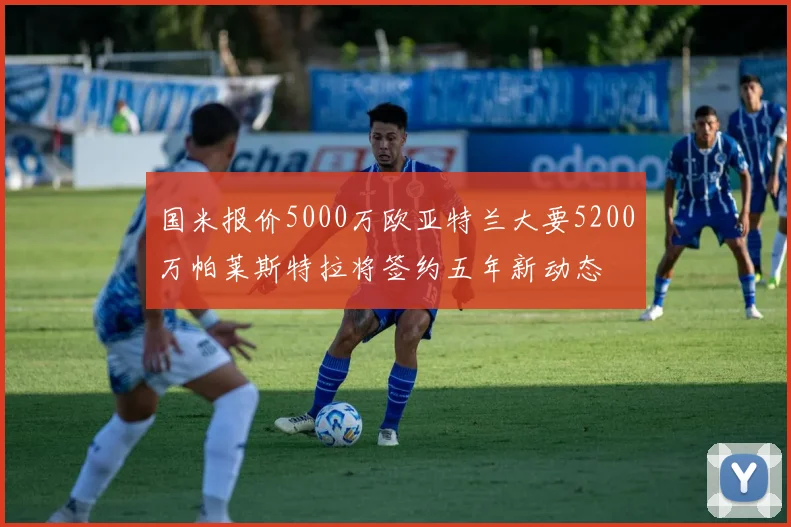 国米报价5000万欧亚特兰大要5200万帕莱斯特拉将签约五年新动态